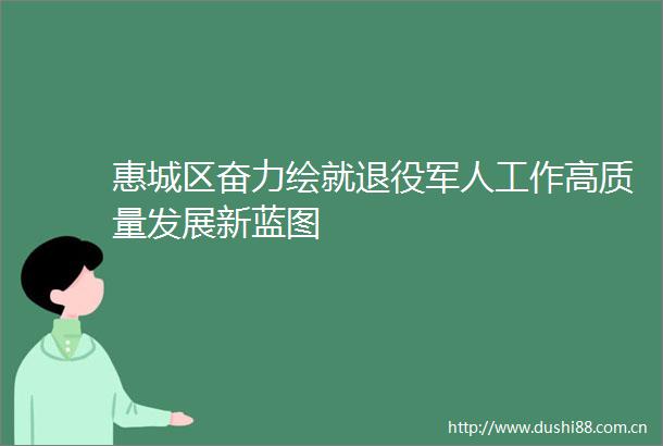 惠城区奋力绘就退役军人工作高质量发展新蓝图