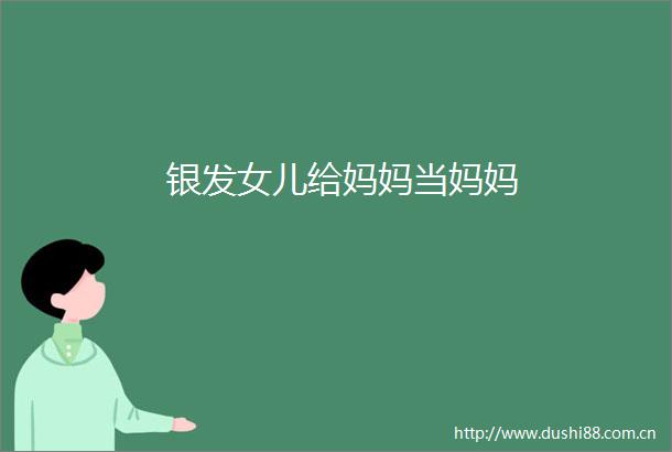 银发女儿给妈妈当妈妈