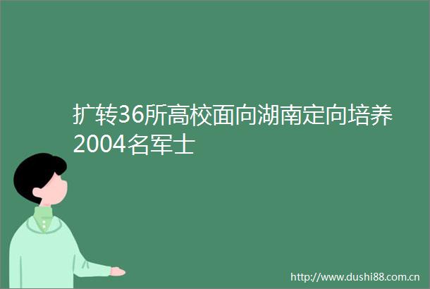 扩转36所高校面向湖南定向培养2004名军士