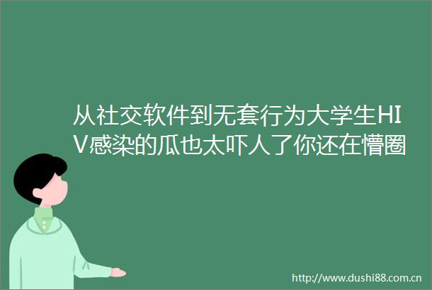 从社交软件到无套行为大学生HIV感染的瓜也太吓人了你还在懵圈吗