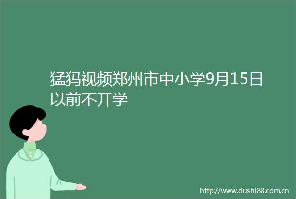猛犸视频郑州市中小学9月15日以前不开学