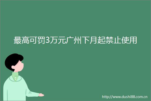 最高可罚3万元广州下月起禁止使用