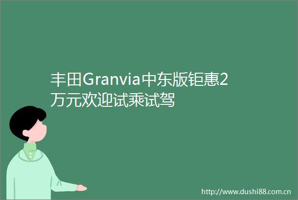 丰田Granvia中东版钜惠2万元欢迎试乘试驾