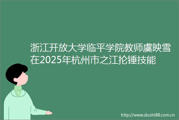 浙江开放大学临平学院教师虞映雪在2025年杭州市之江抡锤技能共富互联网营销师（直播销售员）职业技能竞赛中荣获佳绩