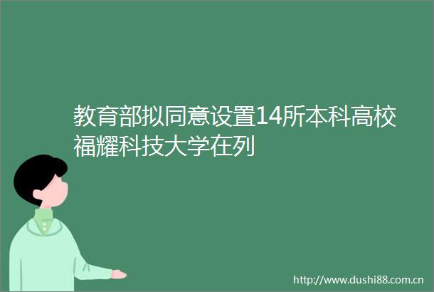 教育部拟同意设置14所本科高校福耀科技大学在列