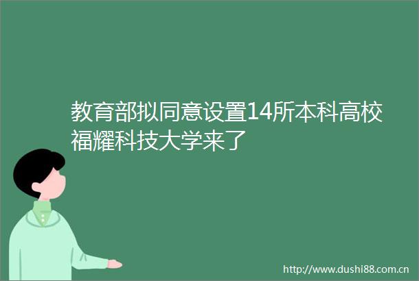 教育部拟同意设置14所本科高校福耀科技大学来了