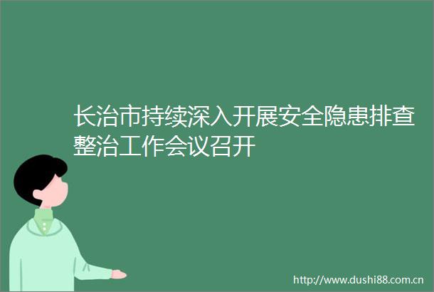 长治市持续深入开展安全隐患排查整治工作会议召开