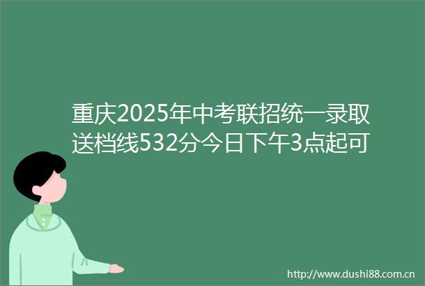 重庆2025年中考联招统一录取送档线532分今日下午3点起可查成绩