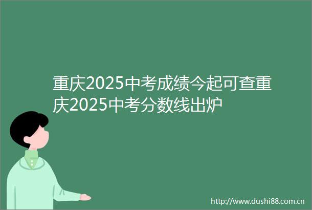 重庆2025中考成绩今起可查重庆2025中考分数线出炉