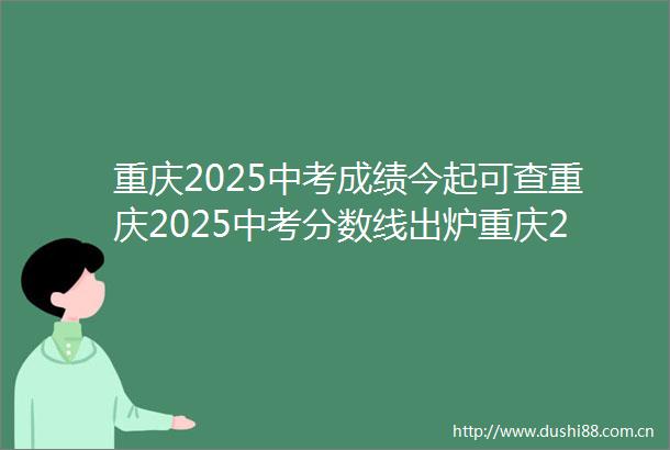 重庆2025中考成绩今起可查重庆2025中考分数线出炉重庆2025中考成绩今起可查重庆2025中考分数线出炉