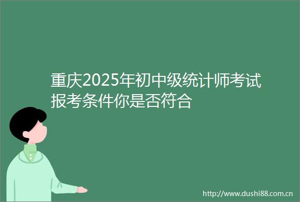 重庆2025年初中级统计师考试报考条件你是否符合