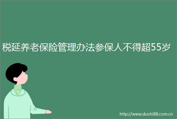税延养老保险管理办法参保人不得超55岁