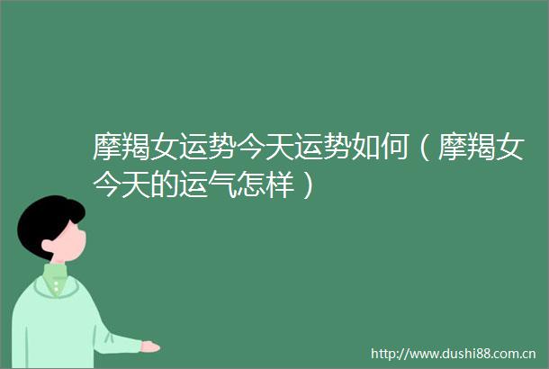 摩羯女运势今天运势如何（摩羯女今天的运气怎样）