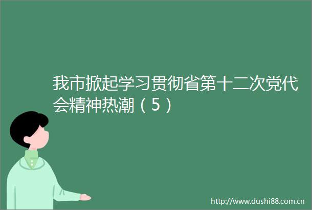 我市掀起学习贯彻省第十二次党代会精神热潮（5）