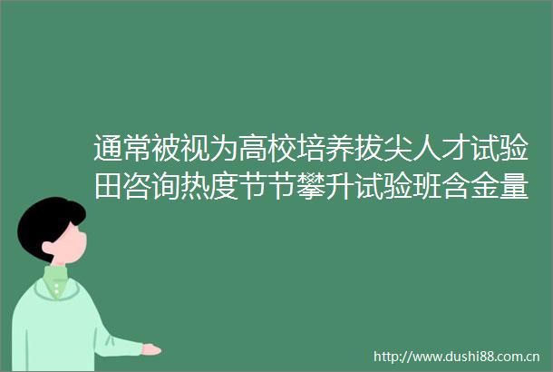 通常被视为高校培养拔尖人才试验田咨询热度节节攀升试验班含金量几何考生该不该冲