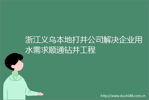浙江义乌本地打井公司解决企业用水需求顺通钻井工程