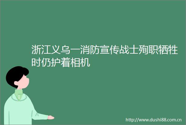 浙江义乌一消防宣传战士殉职牺牲时仍护着相机