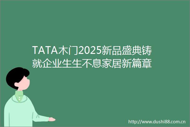 TATA木门2025新品盛典铸就企业生生不息家居新篇章