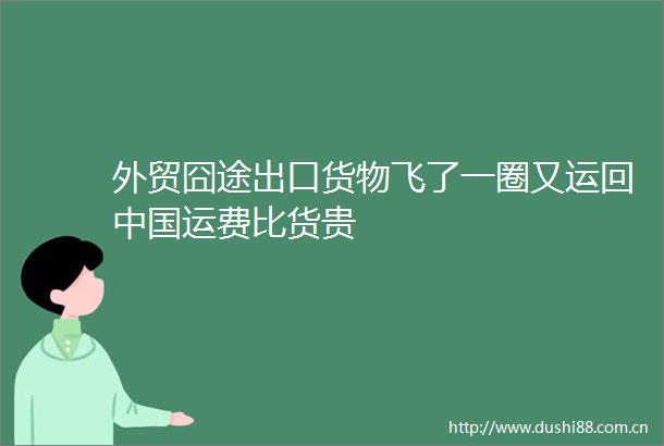 外贸囧途出口货物飞了一圈又运回运费比货贵