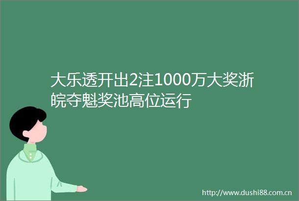 大乐透开出2注1000万大奖浙皖夺魁奖池高位运行