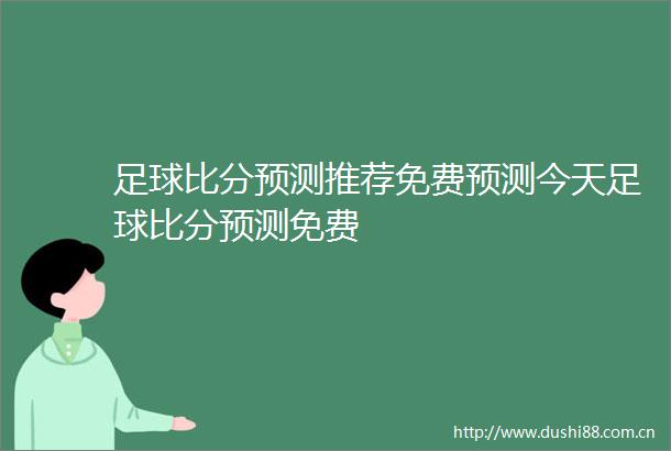足球比分预测推荐免费预测今天足球比分预测免费