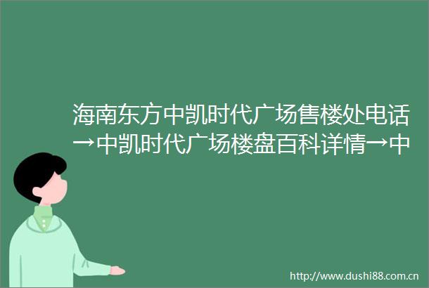 海南东方中凯时代广场售楼处电话→中凯时代广场楼盘百科详情→中凯时代广场售楼中心首页网站→24小时电话