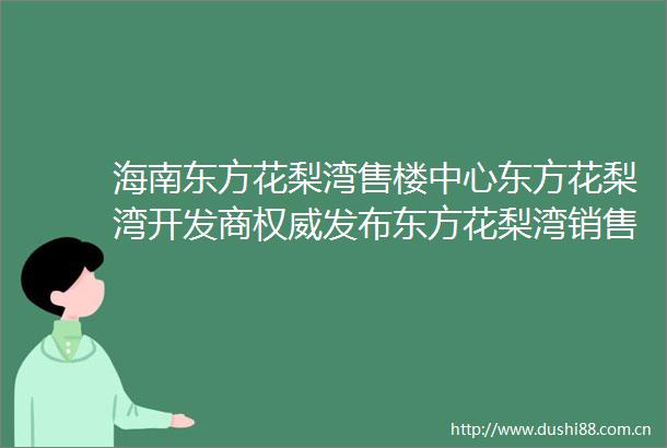 海南东方花梨湾售楼中心东方花梨湾开发商权威发布东方花梨湾销售客服热线2025新房最新优惠24小时线上销售请拨楼盘电话