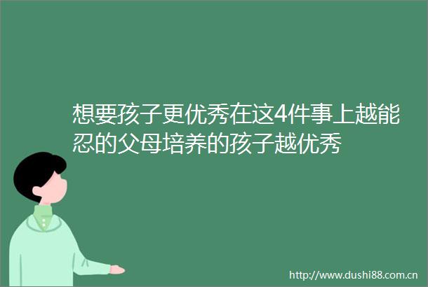 想要孩子更优秀在这4件事上越能忍的父母培养的孩子越优秀