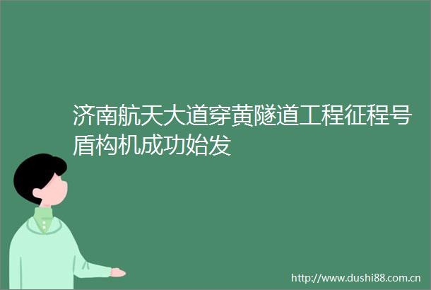 济南航天大道穿黄隧道工程征程号盾构机成功始发