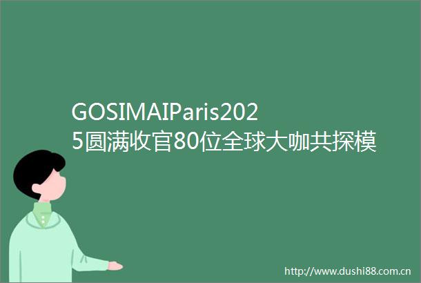 GOSIMAIParis2025圆满收官80位全球大咖共探模型前沿算力挑战与落地路径