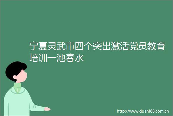 宁夏灵武市四个突出激活党员教育培训一池春水