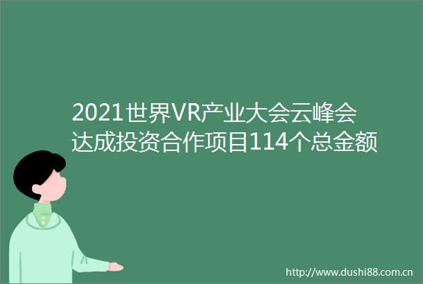 2021世界VR产业大会云峰会达成投资合作项目114个总金额70415亿元