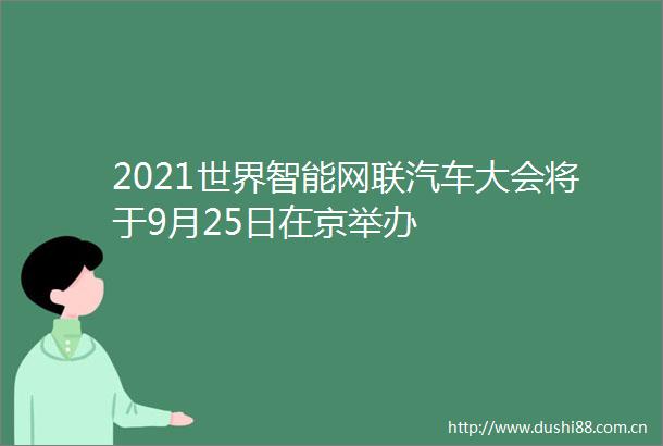 2021世界智能网联汽车大会将于9月25日在京举办