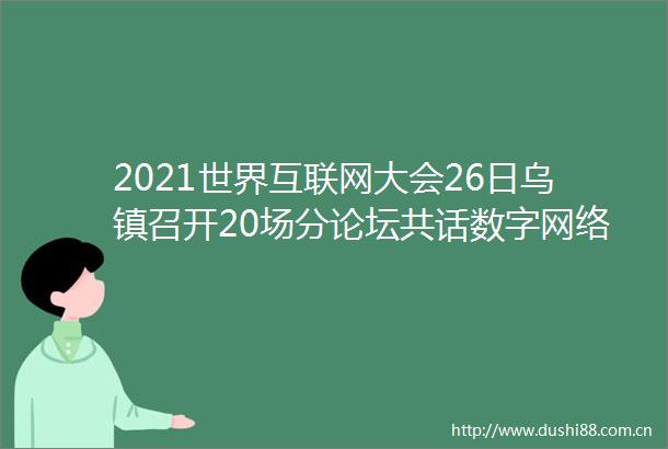 2021世界互联网大会26日乌镇召开20场分论坛共话数字网络新时代