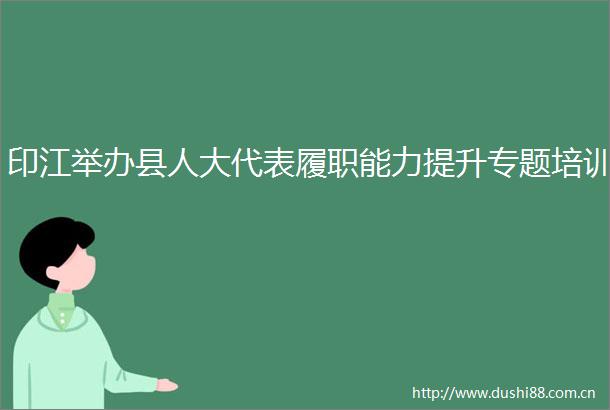印江举办县人大代表履职能力提升专题培训