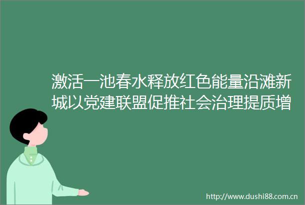 激活一池春水释放红色能量沿滩新城以党建联盟促推社会治理提质增效