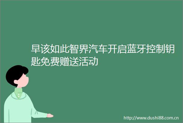 早该如此智界汽车开启蓝牙控制钥匙免费赠送活动