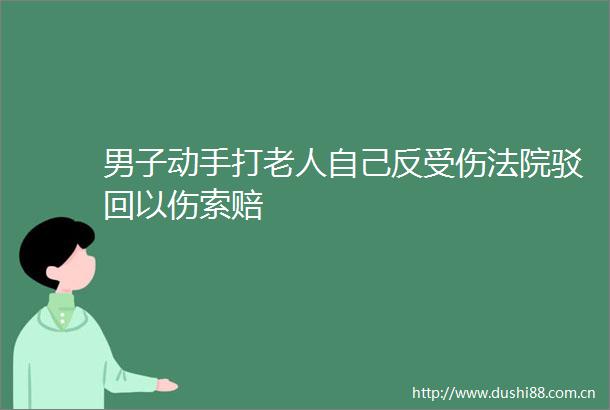男子动手打老人自己反受伤驳回以伤索赔