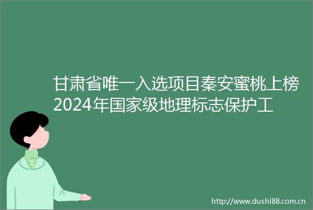 甘肃省唯一入选项目秦安蜜桃上榜2024年级地理标志保护工程实施名单