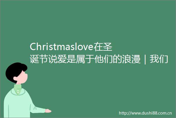 Christmaslove在圣诞节说爱是属于他们的浪漫｜我们在槲寄生下相爱