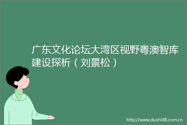 广东文化论坛大湾区视野粤澳智库建设探析（刘景松）