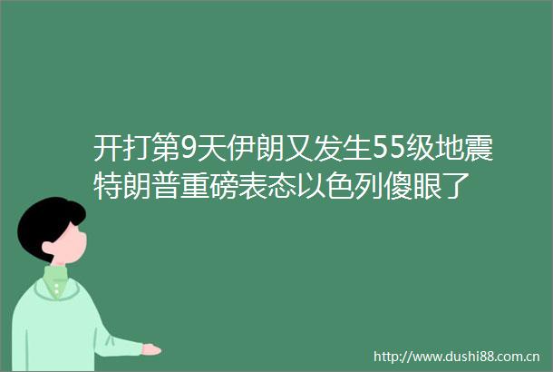 开打第9天伊朗又发生55级地震特朗普重磅表态以色列傻眼了