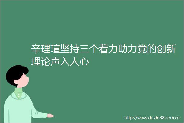 辛理瑄坚持三个着力助力党的创新理论声入人心