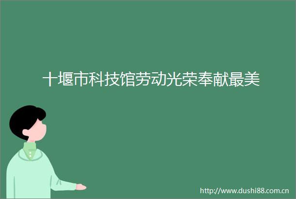 十堰市科技馆劳动光荣奉献最美