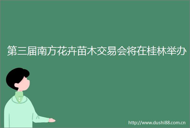 第三届南方花卉苗木交易会将在桂林举办