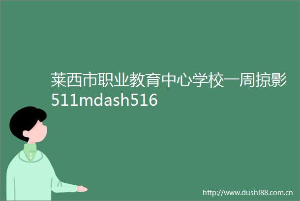 莱西市职业教育中心学校一周掠影511mdash516