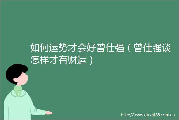 如何运势才会好曾仕强（曾仕强谈怎样才有财运）
