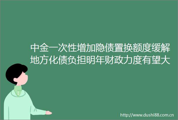 中金一次性增加隐债置换额度缓解地方化债负担明年财政力度有望大于今年