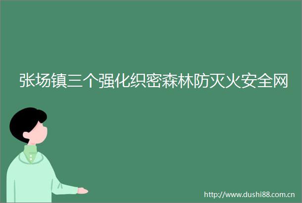 张场镇三个强化织密森林防灭火安全网