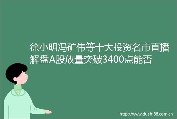 徐小明冯矿伟等十大投资名市直播解盘A股放量突破3400点能否继续逼空